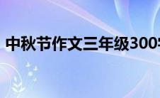 中秋节作文三年级300字(中秋节作文三年级)