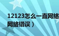 12123怎么一直网络繁忙（12123怎么一直网络错误）