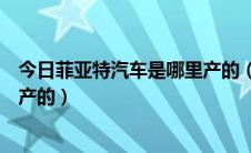 今日菲亚特汽车是哪里产的（南京菲亚特汽车是哪个国家生产的）