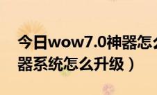 今日wow7.0神器怎么升级（魔兽世界7.0神器系统怎么升级）