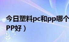 今日塑料pc和pp哪个好（塑料PC材质好还是PP好）