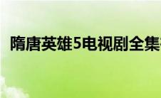 隋唐英雄5电视剧全集在线观看(隋唐英雄5)