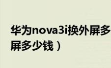 华为nova3i换外屏多少钱（华为nova3i换外屏多少钱）