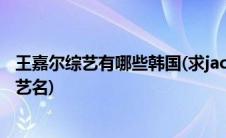 王嘉尔综艺有哪些韩国(求jackson王嘉尔参加的一些韩国综艺名)