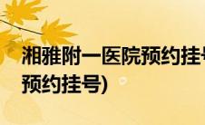 湘雅附一医院预约挂号怎么挂(湘雅附一医院预约挂号)