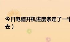 今日电脑开机进度条走了一半不动了（电脑开机进度条过不去）