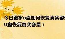 今日缩水u盘如何恢复真实容量（怎么检测U盘真实容量缩水U盘恢复真实容量）