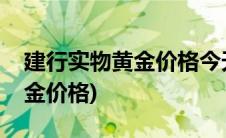 建行实物黄金价格今天多少一克(建行实物黄金价格)