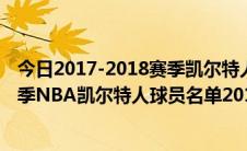 今日2017-2018赛季凯尔特人队球员名单（2017-2018赛季NBA凯尔特人球员名单2018凯尔特人首发阵容(完整版)）