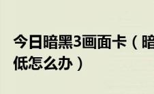 今日暗黑3画面卡（暗黑3卡怎么办暗黑3帧数低怎么办）