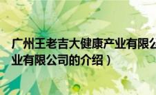 广州王老吉大健康产业有限公司（关于广州王老吉大健康产业有限公司的介绍）