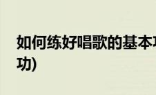 如何练好唱歌的基本功(怎么练习唱歌的基本功)