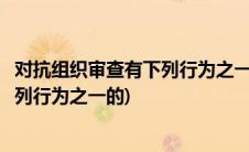 对抗组织审查有下列行为之一的开除党籍(对抗组织审查有下列行为之一的)