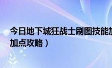 今日地下城狂战士刷图技能加点（2018年DNF狂战士技能加点攻略）