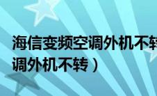 海信变频空调外机不转怎么回事（海信变频空调外机不转）