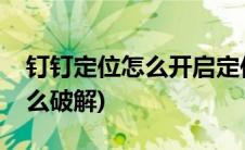 钉钉定位怎么开启定位签到(钉钉定位签到怎么破解)