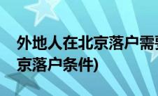 外地人在北京落户需要什么条件(外地人在北京落户条件)