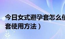 今日女式避孕套怎么使用（详细图解女式避孕套使用方法）