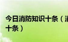 今日消防知识十条（消防安全常识二十条之后十条）