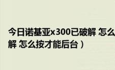 今日诺基亚x300已破解 怎么按才能后台（诺基亚x300已破解 怎么按才能后台）