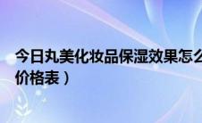 今日丸美化妆品保湿效果怎么样（丸美化妆品保湿基础系列价格表）