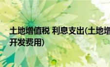 土地增值税 利息支出(土地增值税清算方法利息支出和其他开发费用)