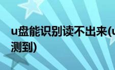 u盘能识别读不出来(u盘不能读取但是可以检测到)