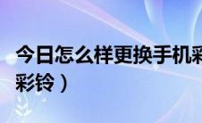 今日怎么样更换手机彩铃（如何开通更换手机彩铃）