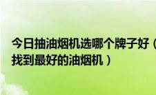 今日抽油烟机选哪个牌子好（实测抽油烟机什么牌子好教你找到最好的油烟机）