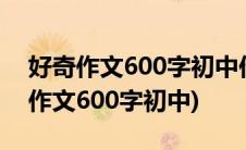 好奇作文600字初中作文议论文大自然(好奇作文600字初中)