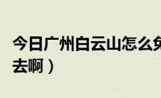 今日广州白云山怎么免费进（广州白云山怎么去啊）