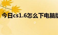 今日cs1.6怎么下电脑版（cs1.6怎么买武器）