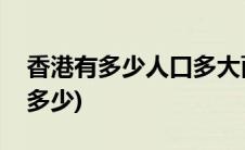 香港有多少人口多大面积(香港面积多大人口多少)