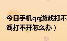 今日手机qq游戏打不开怎么回事（手机qq游戏打不开怎么办）