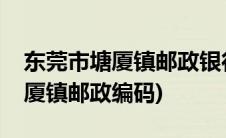 东莞市塘厦镇邮政银行有几个支行(东莞市塘厦镇邮政编码)