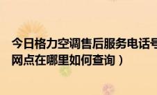 今日格力空调售后服务电话号是多少（格力空调的售后服务网点在哪里如何查询）