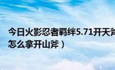 今日火影忍者羁绊5.71开天斧怎么获得（火影忍者羁绊2.31怎么拿开山斧）