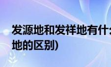 发源地和发祥地有什么区别呢(发源地和发祥地的区别)