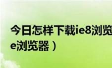 今日怎样下载ie8浏览器到手机上（怎样下载ie浏览器）