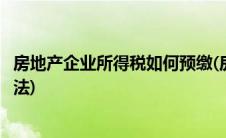 房地产企业所得税如何预缴(房地产企业所得税的预缴计算方法)