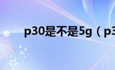 p30是不是5g（p30是不是5g手机）