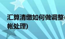 汇算清缴如何做调整(汇算清缴后如何进行调帐处理)