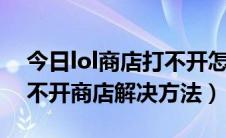 今日lol商店打不开怎么办（LOL英雄联盟打不开商店解决方法）