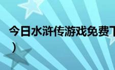 今日水浒传游戏免费下载（水浒传游戏机技巧）