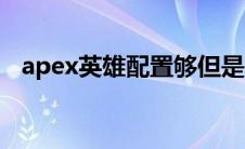 apex英雄配置够但是卡（apex英雄配置）