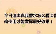 今日迪奥真我香水怎么看淡香浓香（迪奥真我香水怎么样正确使用才能发挥最好效果）