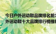 今日户外运动鞋品牌排名前10（户外运动鞋哪个牌子好 户外运动鞋十大品牌排行榜推荐）