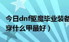 今日dnf驱魔毕业装备穿什么甲（DNF驱魔师穿什么甲最好）