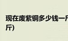 现在废紫铜多少钱一斤?(废紫铜价格多少钱一斤)