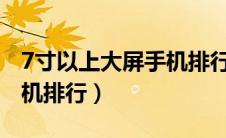 7寸以上大屏手机排行2021（7寸以上大屏手机排行）